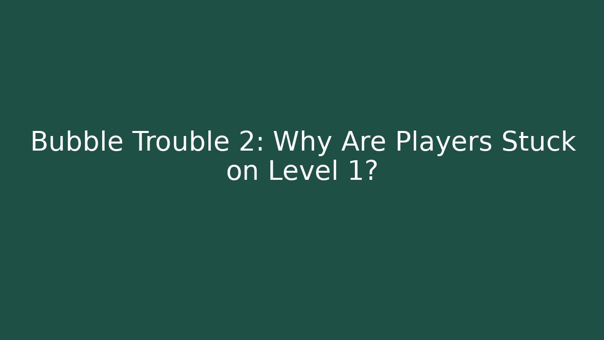 Bubble Trouble 2: Why Are Players Stuck on Level 1?