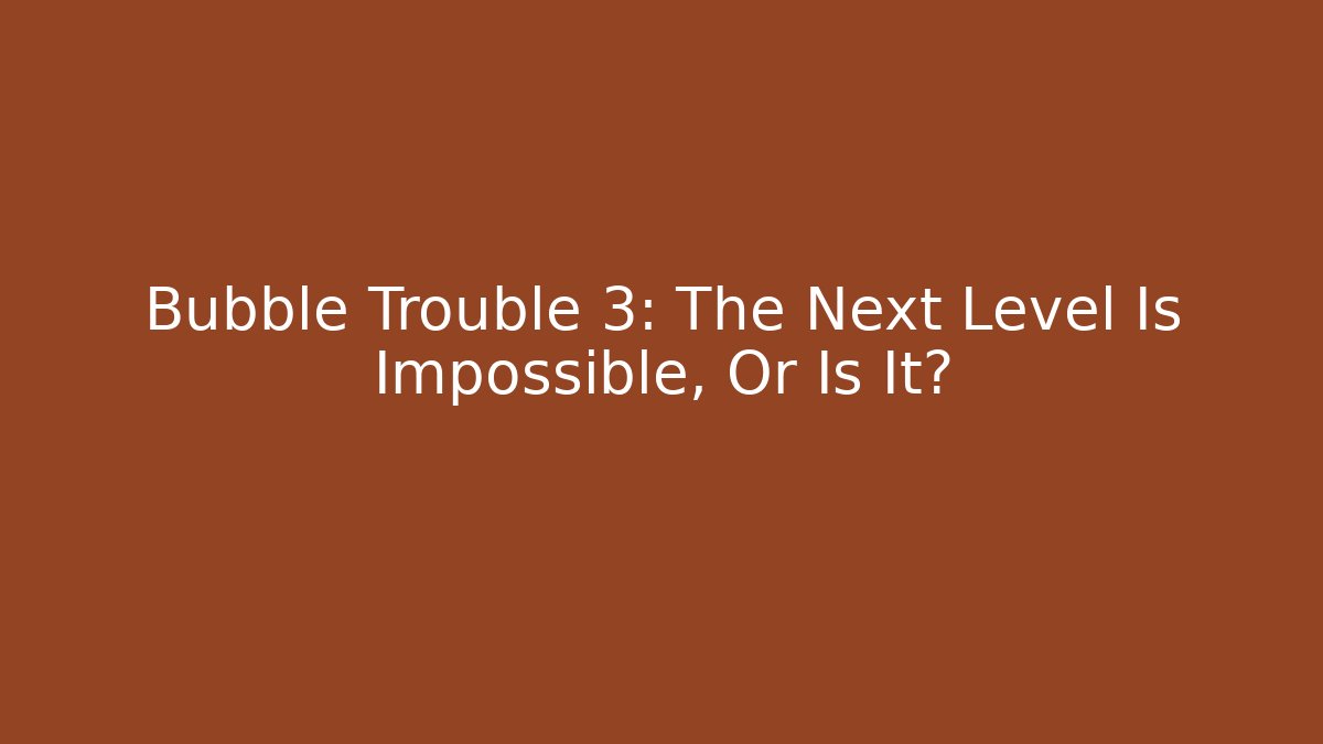 Bubble Trouble 3: The Next Level Is Impossible, Or Is It?
