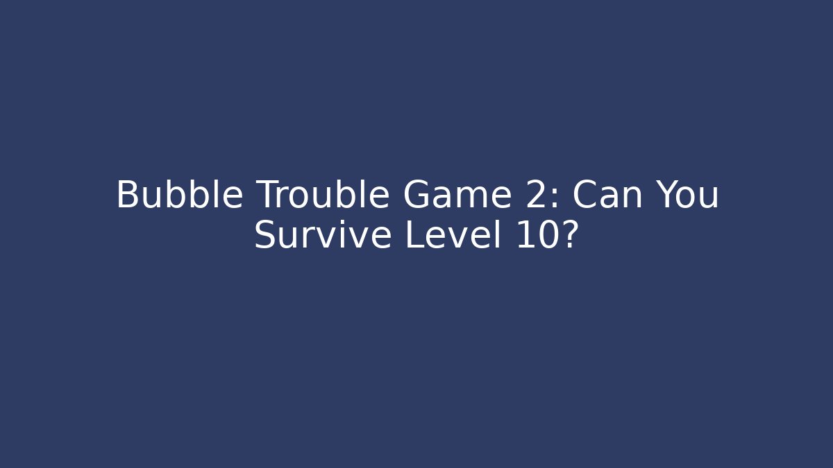 Bubble Trouble Game 2: Can You Survive Level 10?