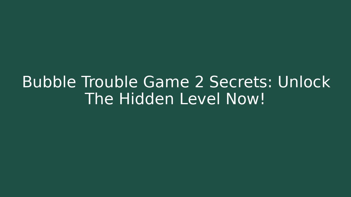 Bubble Trouble Game 2 Secrets: Unlock The Hidden Level Now!