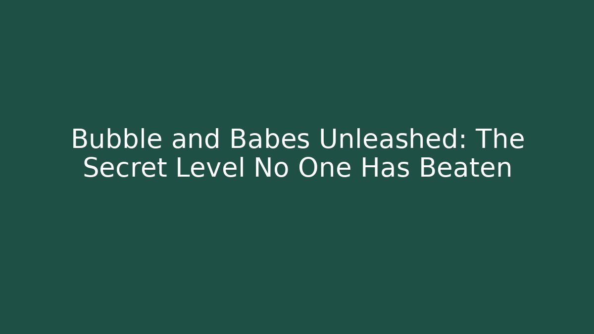Bubble and Babes Unleashed: The Secret Level No One Has Beaten