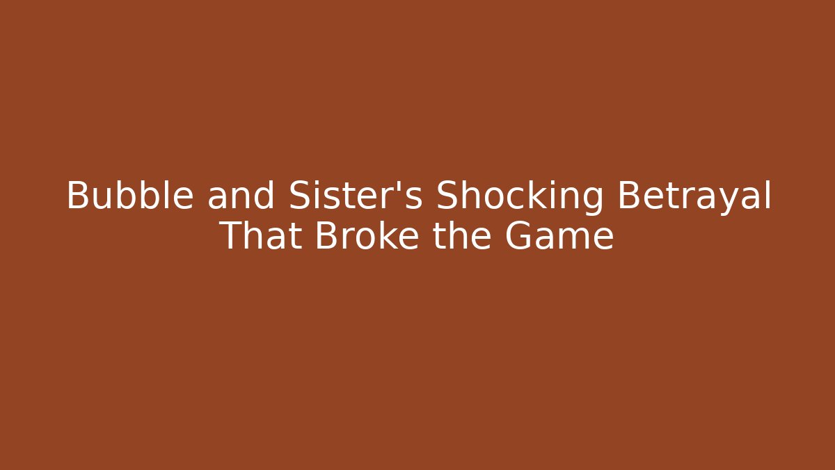 Bubble and Sister's Shocking Betrayal That Broke the Game