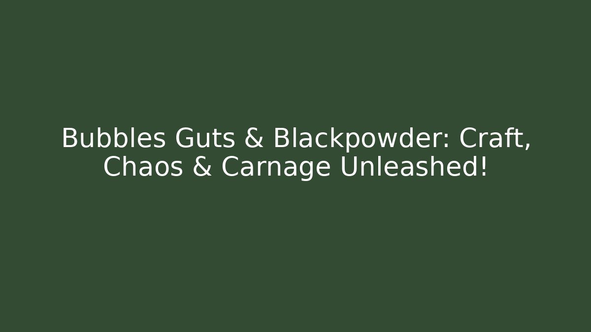 Bubbles Guts & Blackpowder: Craft, Chaos & Carnage Unleashed!