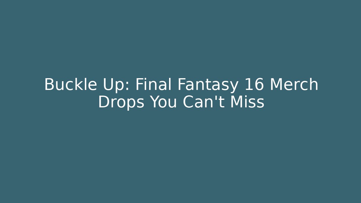 Buckle Up: Final Fantasy 16 Merch Drops You Can’t Miss