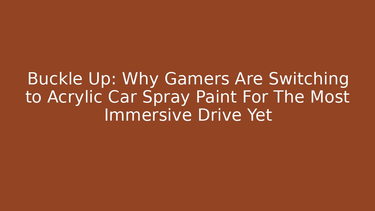 Buckle Up: Why Gamers Are Switching to Acrylic Car Spray Paint For The Most Immersive Drive Yet