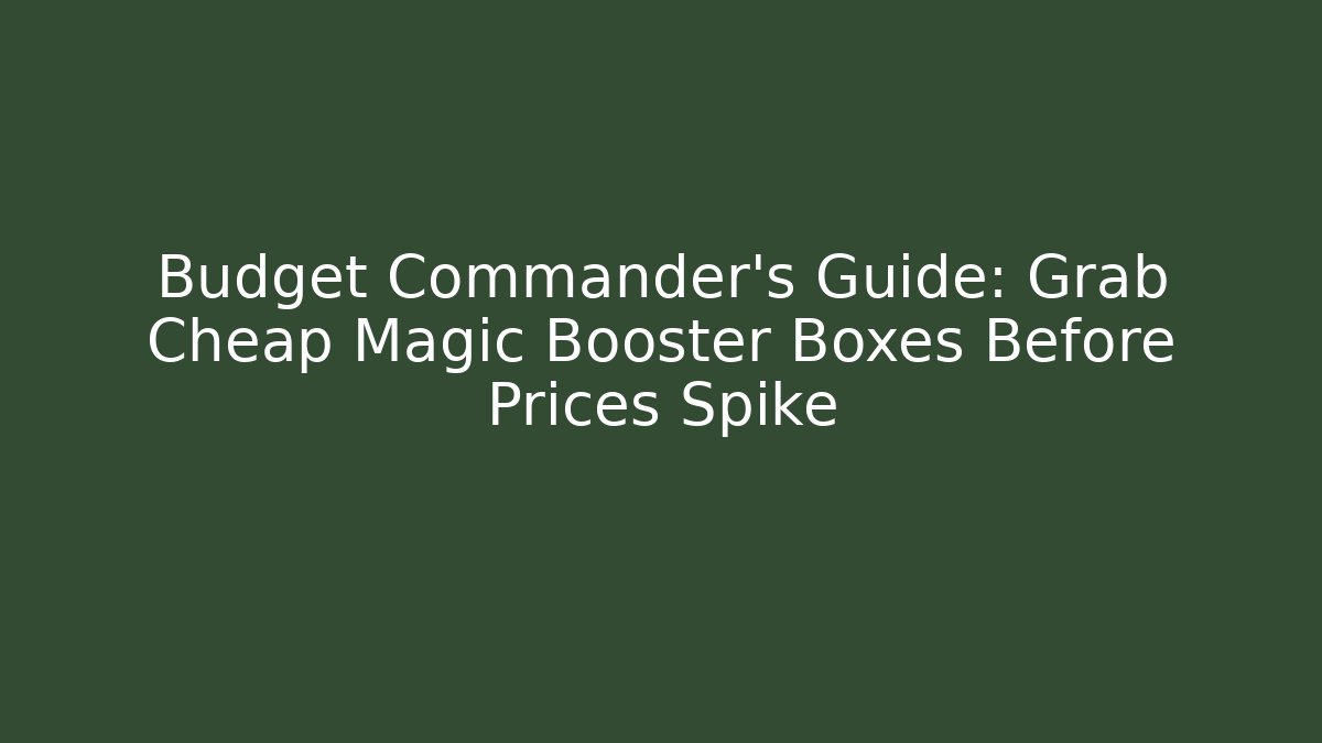 Budget Commander's Guide: Grab Cheap Magic Booster Boxes Before Prices Spike