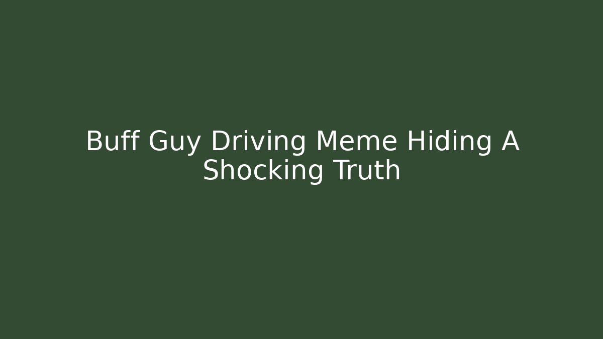 Buff Guy Driving Meme Hiding A Shocking Truth
