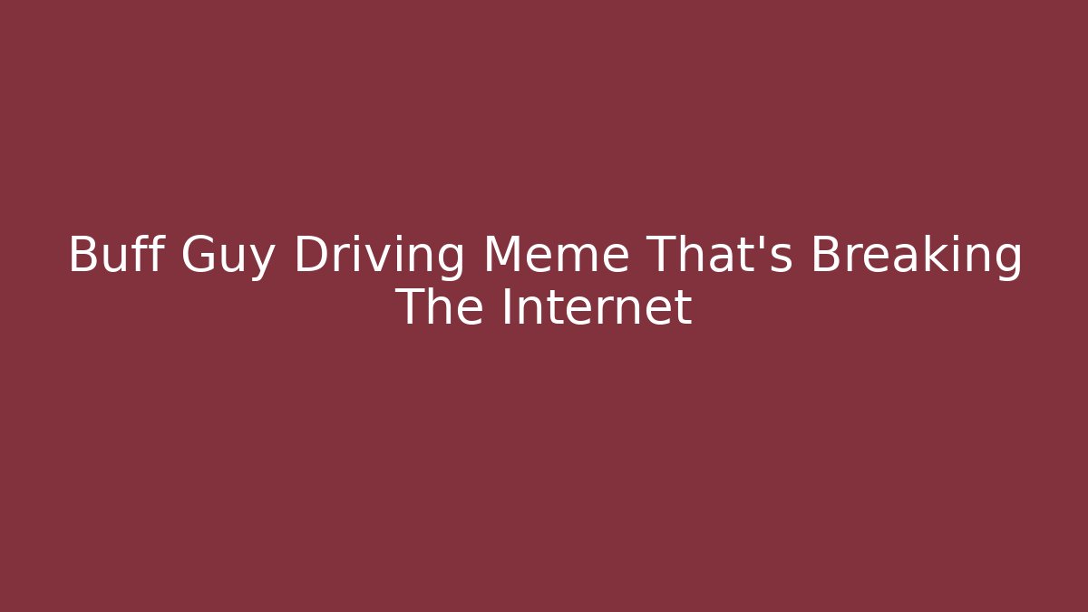 Buff Guy Driving Meme That's Breaking The Internet - Critter Realm
