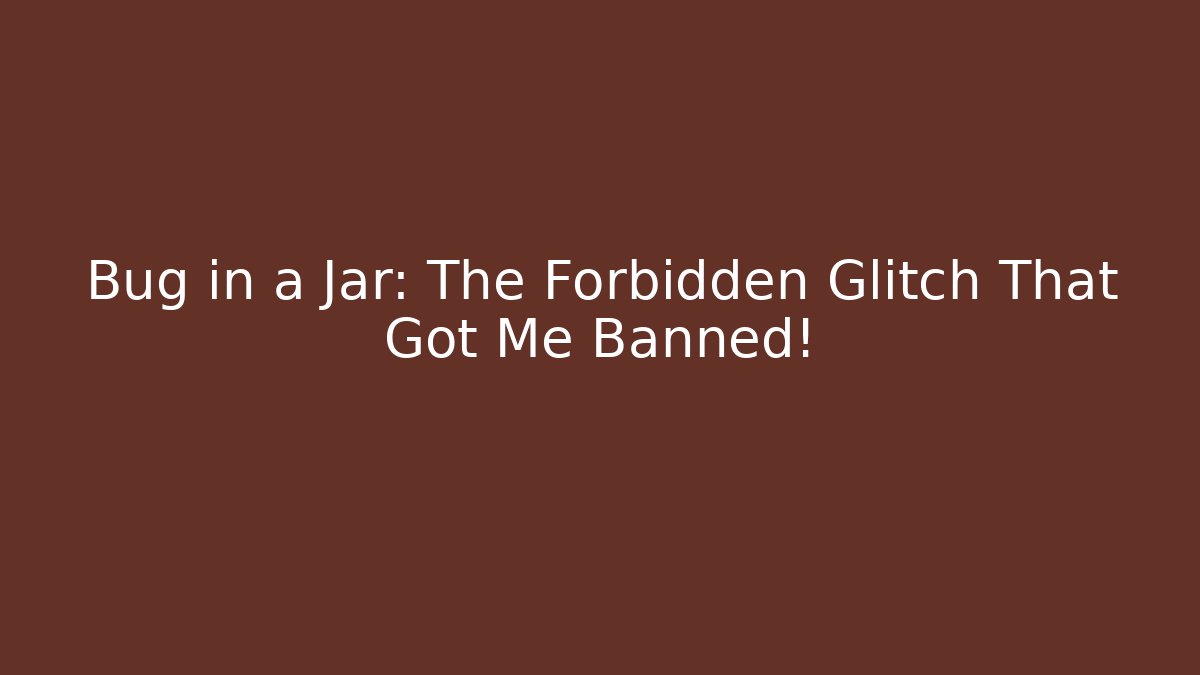 Bug in a Jar: The Forbidden Glitch That Got Me Banned!