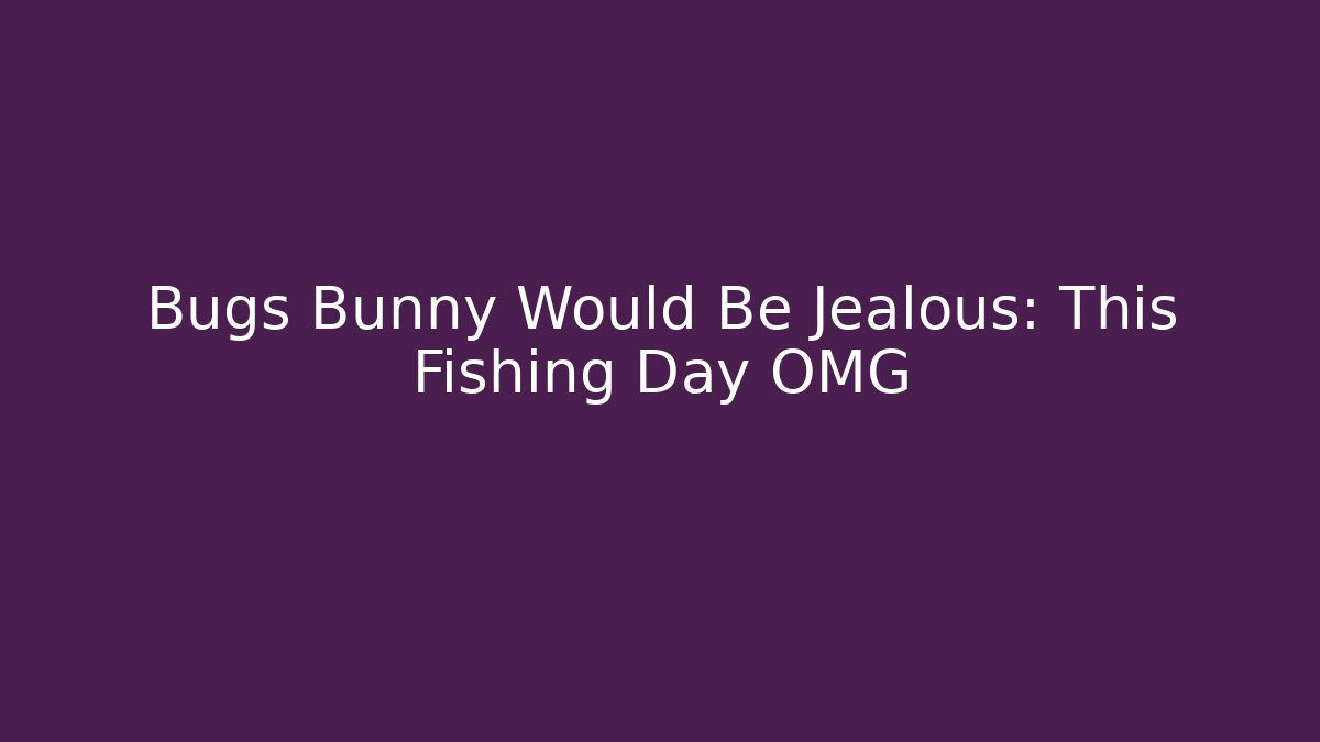 Bugs Bunny Would Be Jealous: This Fishing Day OMG
