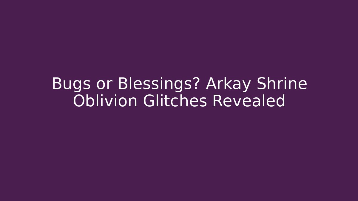 Bugs or Blessings? Arkay Shrine Oblivion Glitches Revealed