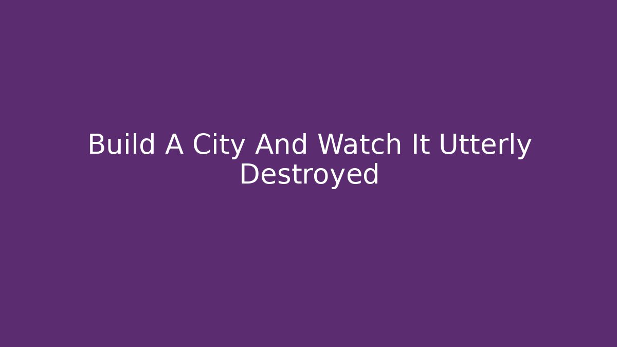 Build A City And Watch It Utterly Destroyed