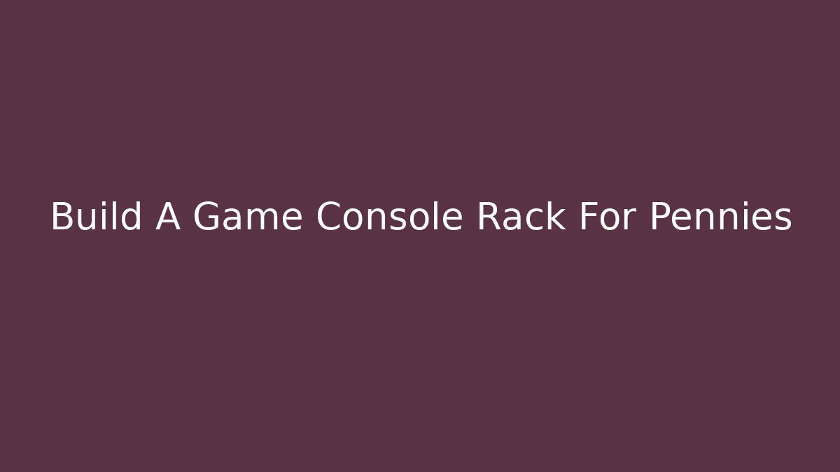Build A Game Console Rack For Pennies