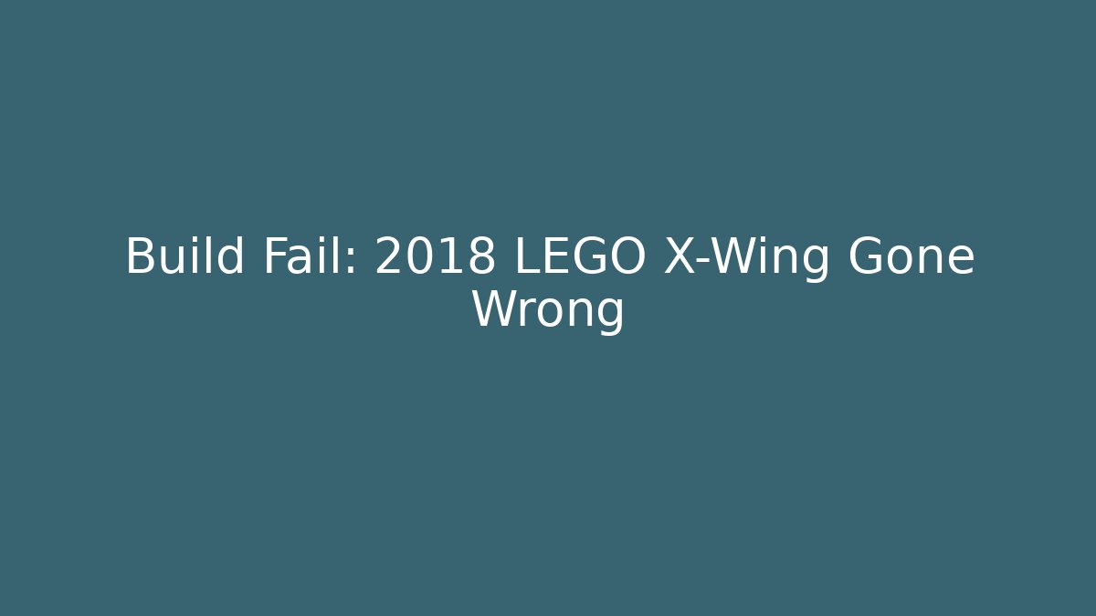 Build Fail: 2018 LEGO X-Wing Gone Wrong