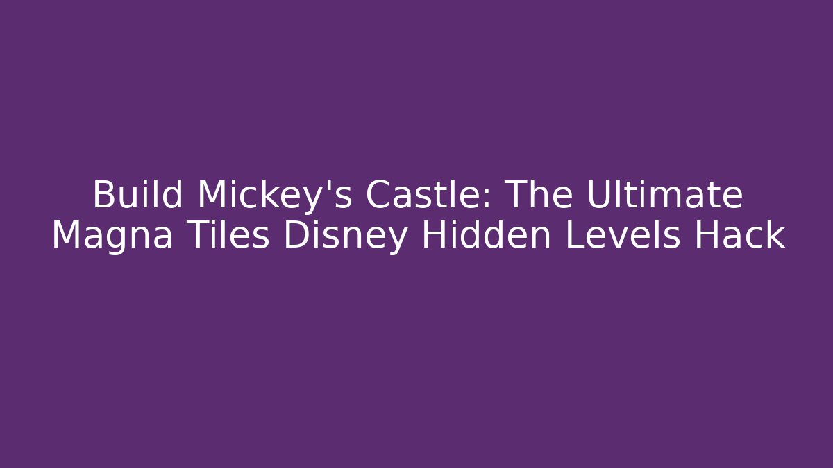 Build Mickey’s Castle: The Ultimate Magna Tiles Disney Hidden Levels Hack