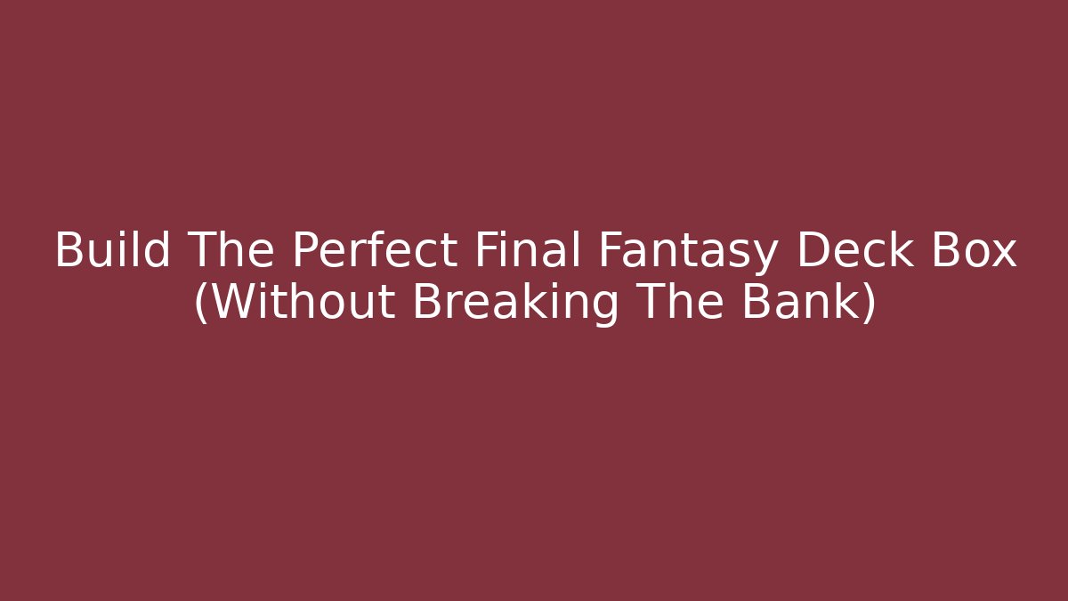 Build The Perfect Final Fantasy Deck Box (Without Breaking The Bank) - Critter Realm
