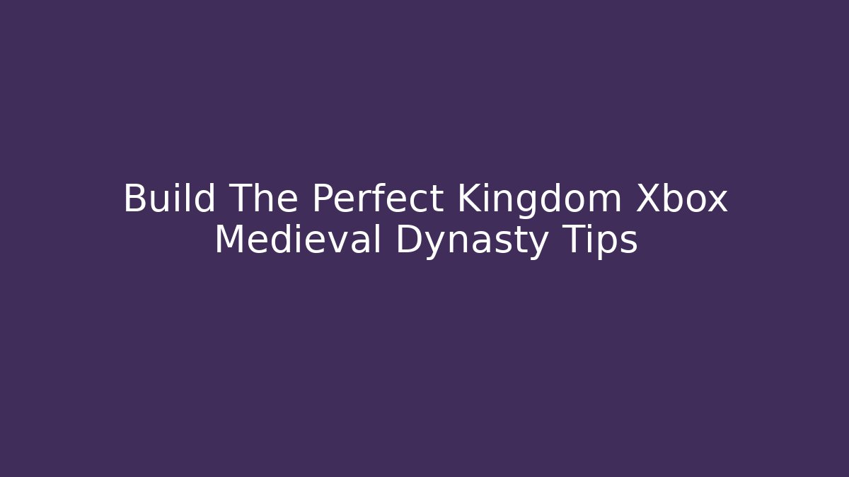 Build The Perfect Kingdom Xbox Medieval Dynasty Tips