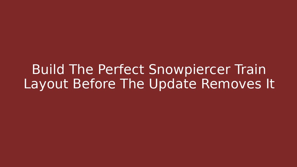 Build The Perfect Snowpiercer Train Layout Before The Update Removes It