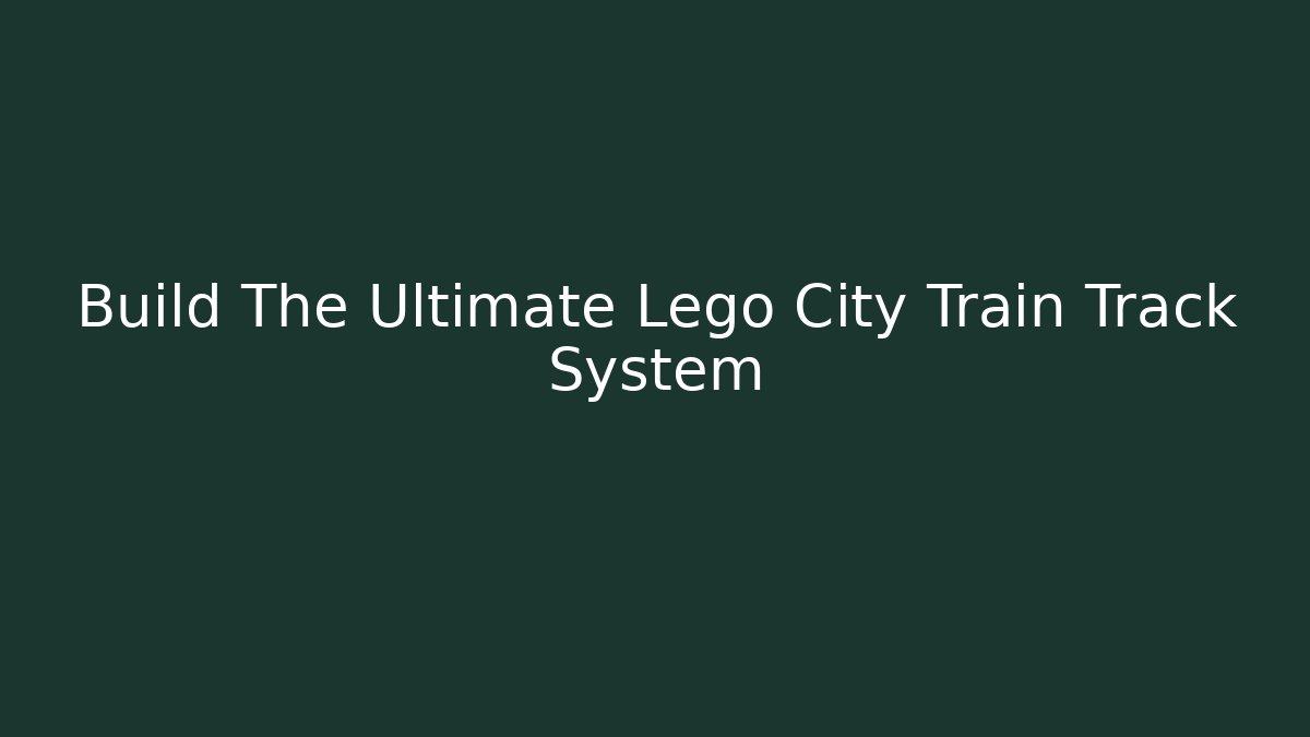 Build The Ultimate Lego City Train Track System