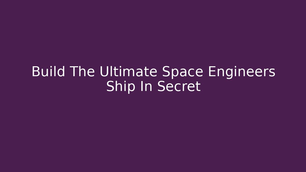 Build The Ultimate Space Engineers Ship In Secret