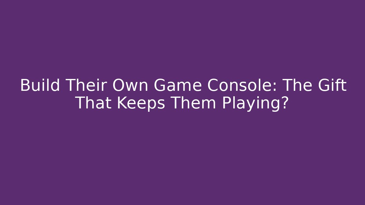Build Their Own Game Console: The Gift That Keeps Them Playing?