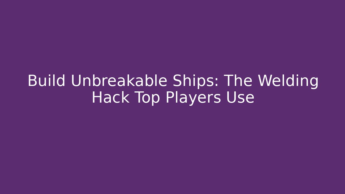 Build Unbreakable Ships: The Welding Hack Top Players Use