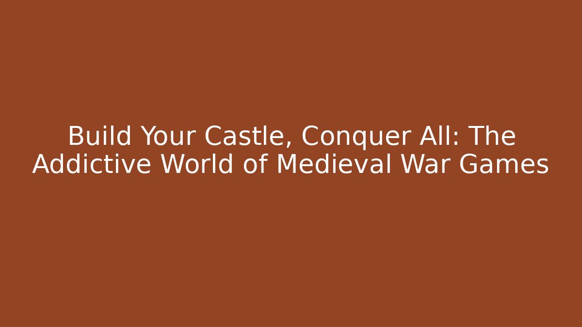 Build Your Castle, Conquer All: The Addictive World of Medieval War Games