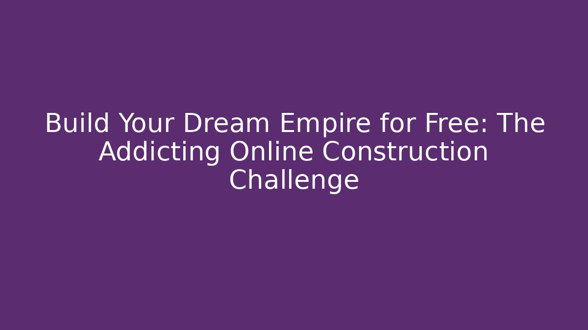 Build Your Dream Empire for Free: The Addicting Online Construction Challenge