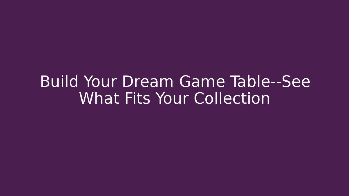 Build Your Dream Game Table—See What Fits Your Collection