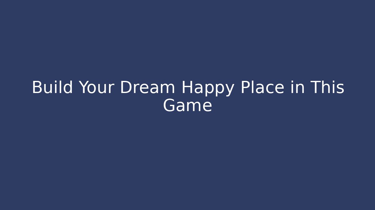 Build Your Dream Happy Place in This Game
