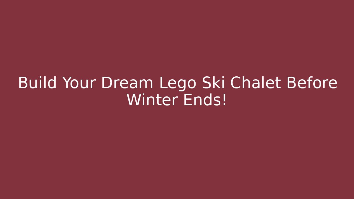 Build Your Dream Lego Ski Chalet Before Winter Ends!