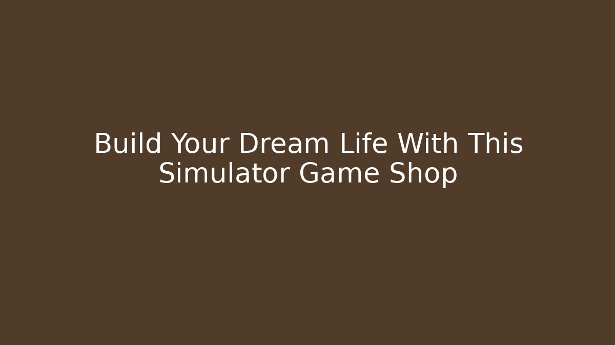 Build Your Dream Life With This Simulator Game Shop
