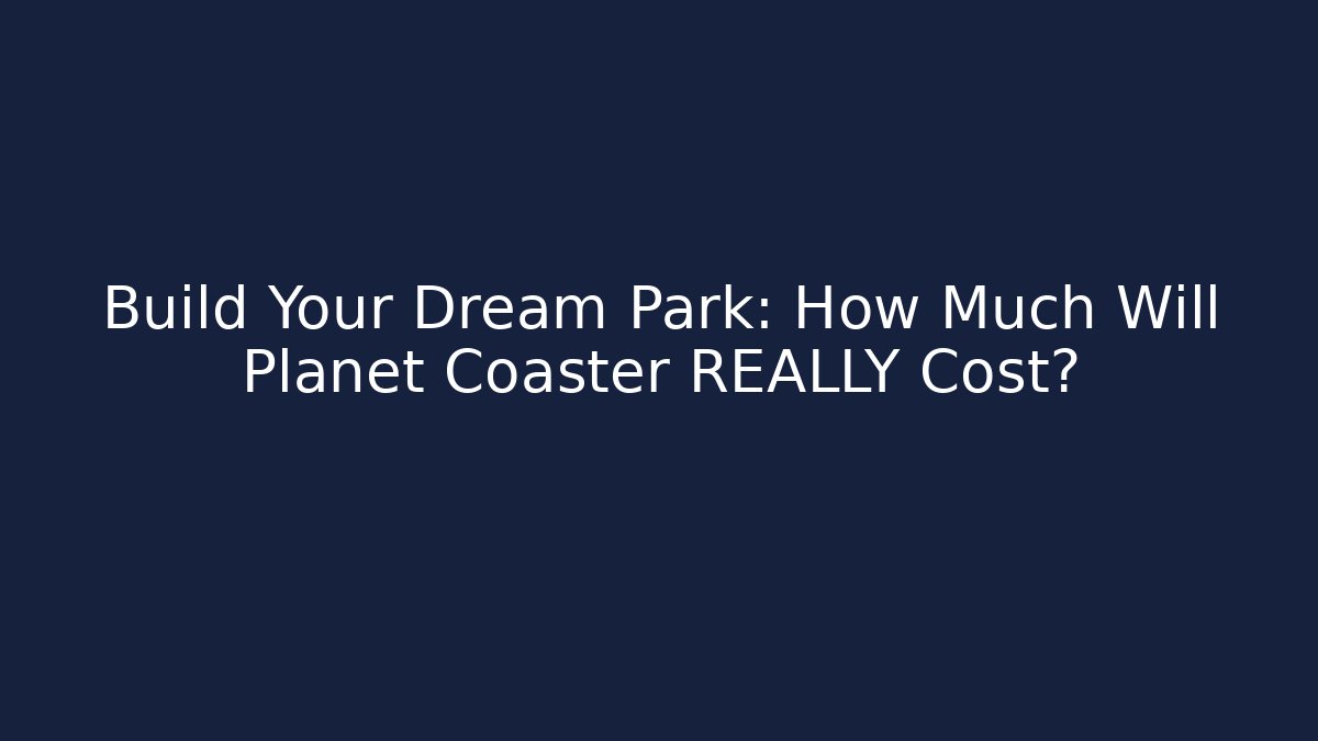 Build Your Dream Park: How Much Will Planet Coaster REALLY Cost?