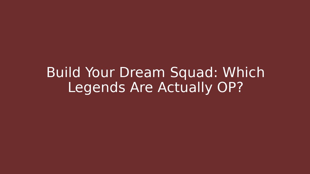 Build Your Dream Squad: Which Legends Are Actually OP?