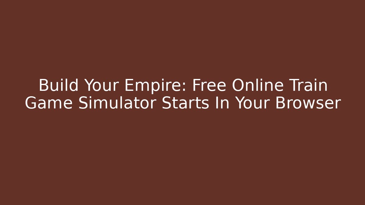Build Your Empire: Free Online Train Game Simulator Starts In Your Browser