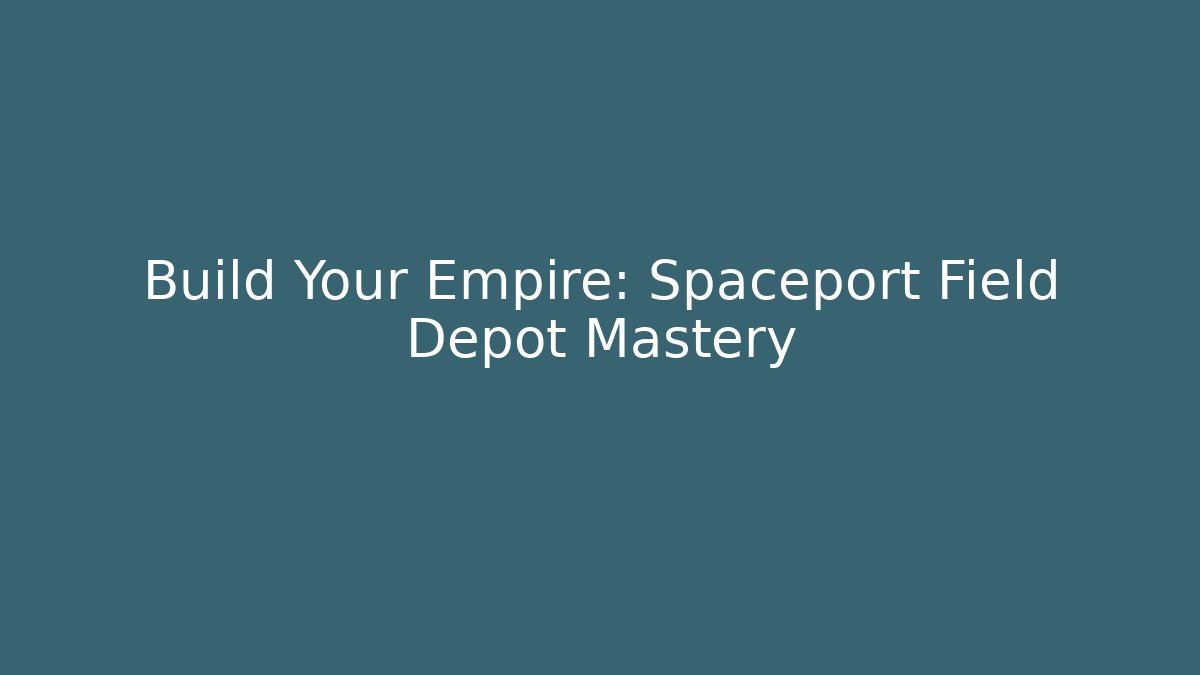 Build Your Empire: Spaceport Field Depot Mastery
