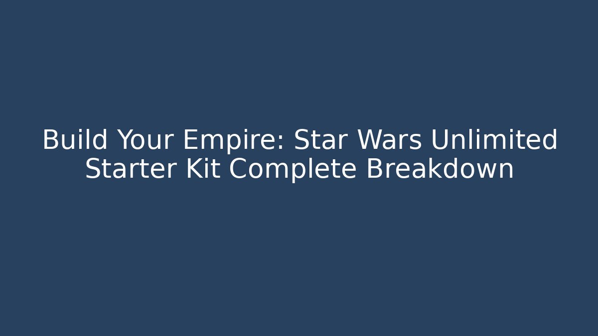 Build Your Empire: Star Wars Unlimited Starter Kit Complete Breakdown