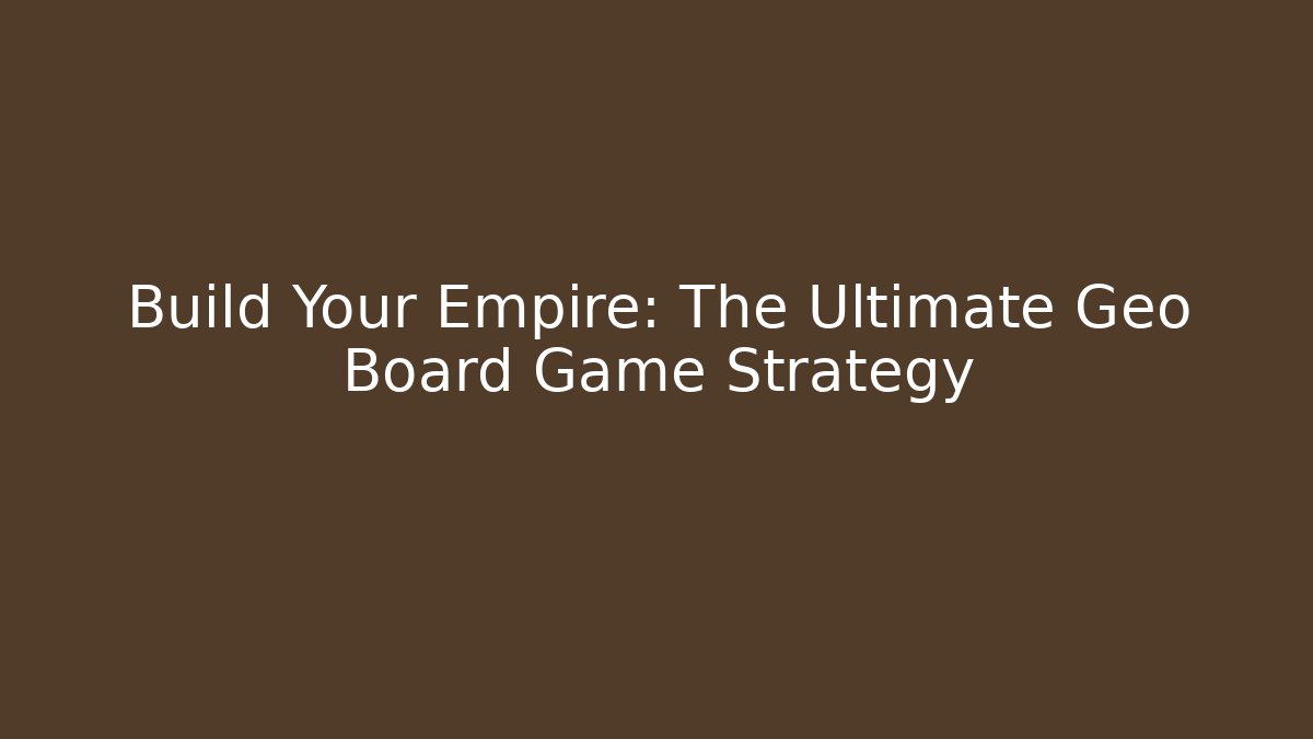 Build Your Empire: The Ultimate Geo Board Game Strategy