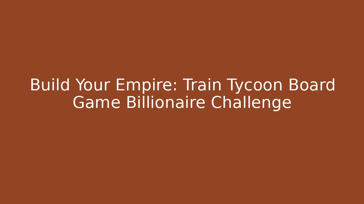 Build Your Empire: Train Tycoon Board Game Billionaire Challenge