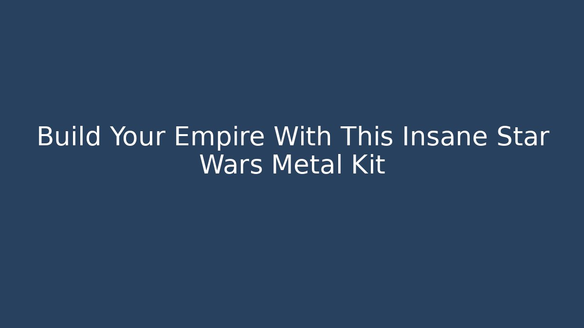 Build Your Empire With This Insane Star Wars Metal Kit - Critter Realm