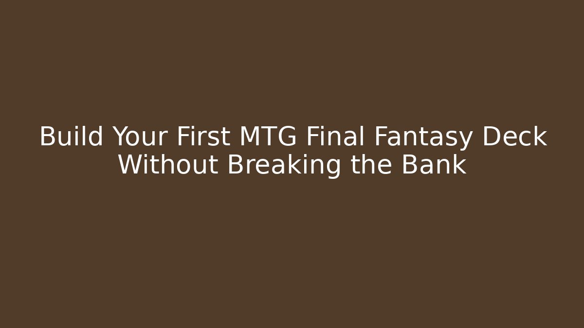 Build Your First MTG Final Fantasy Deck Without Breaking the Bank