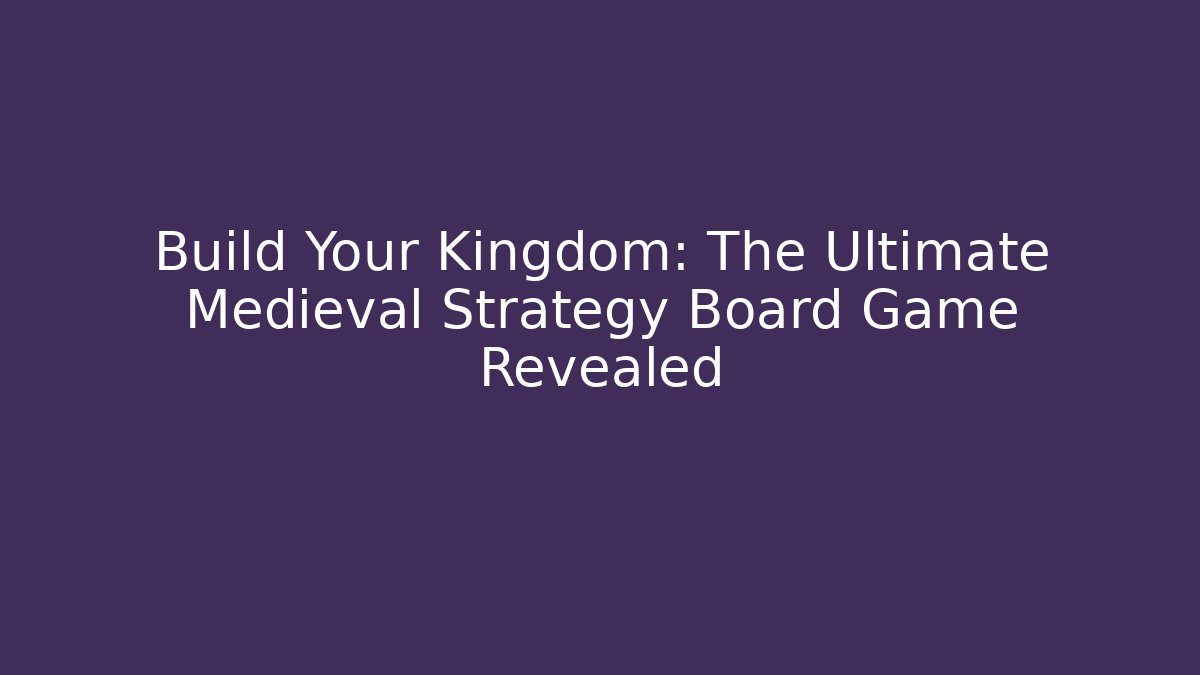 Build Your Kingdom: The Ultimate Medieval Strategy Board Game Revealed