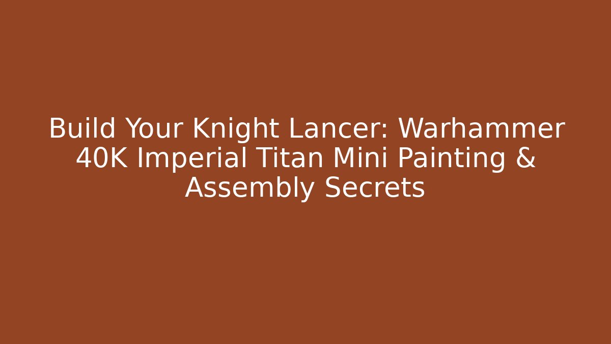 Build Your Knight Lancer: Warhammer 40K Imperial Titan Mini Painting & Assembly Secrets - Critter Realm