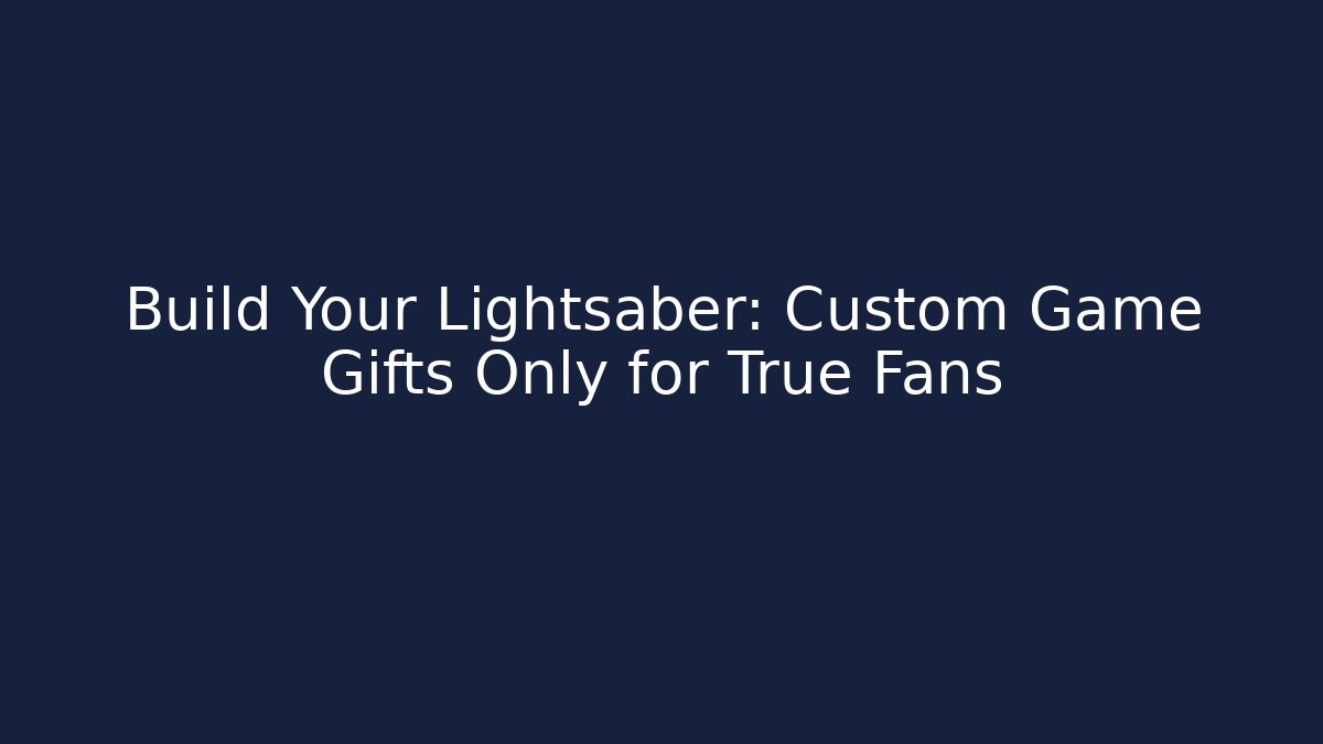 Build Your Lightsaber: Custom Game Gifts Only for True Fans