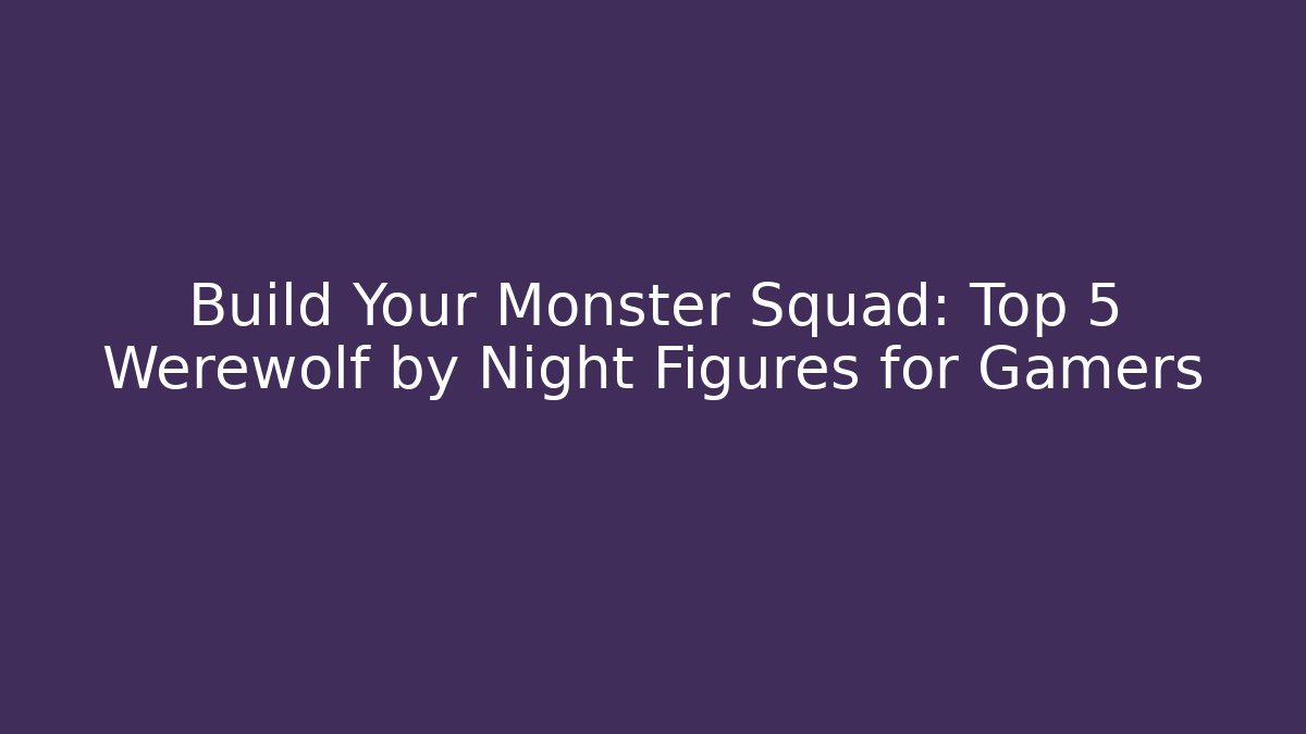 Build Your Monster Squad: Top 5 Werewolf by Night Figures for Gamers