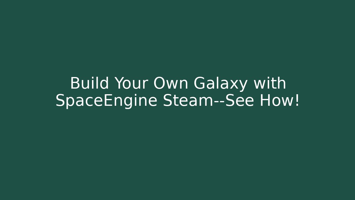 Build Your Own Galaxy with SpaceEngine Steam—See How!