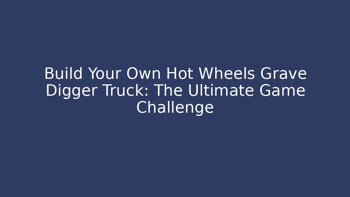 Build Your Own Hot Wheels Grave Digger Truck: The Ultimate Game Challenge