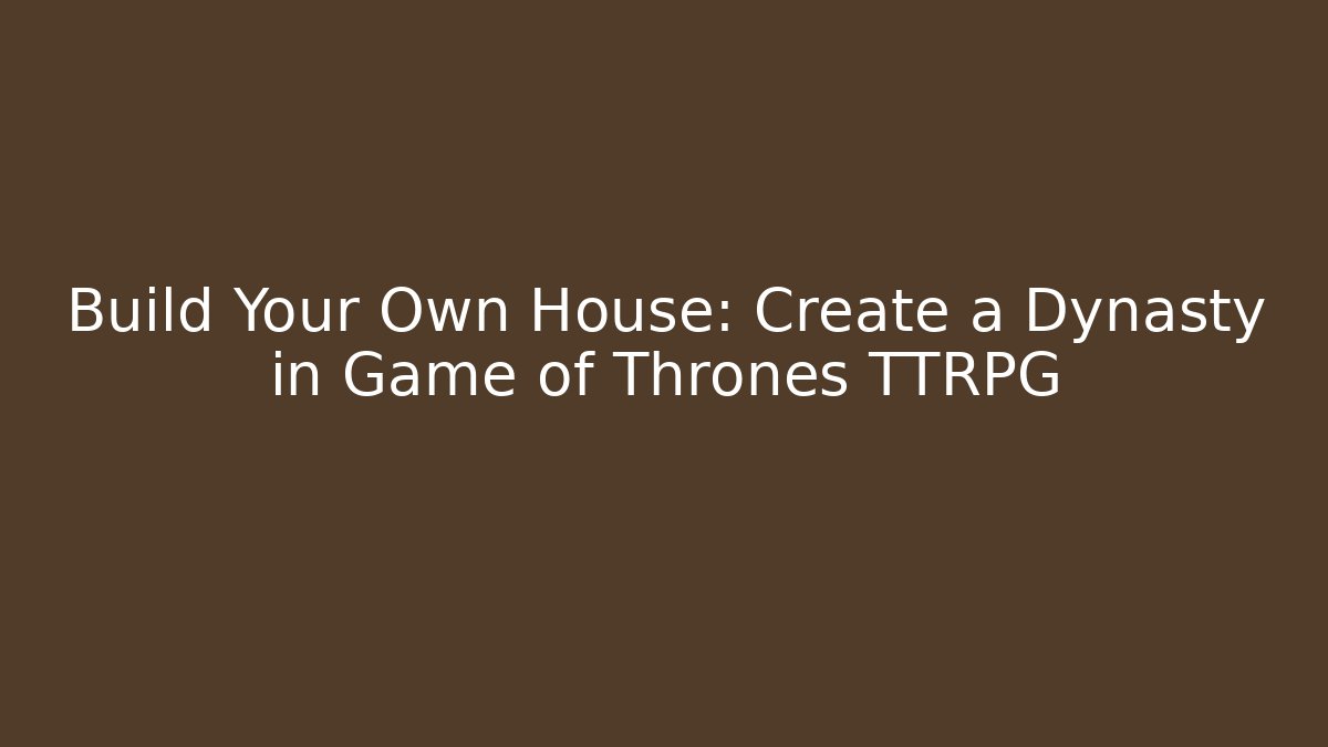 Build Your Own House: Create a Dynasty in Game of Thrones TTRPG