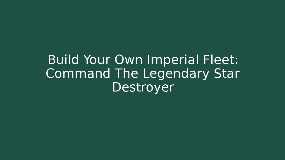 Build Your Own Imperial Fleet: Command The Legendary Star Destroyer