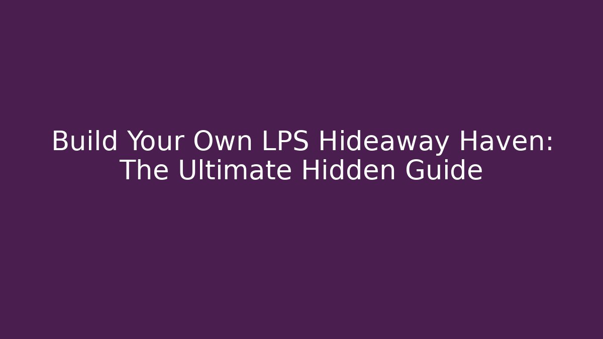 Build Your Own LPS Hideaway Haven: The Ultimate Hidden Guide
